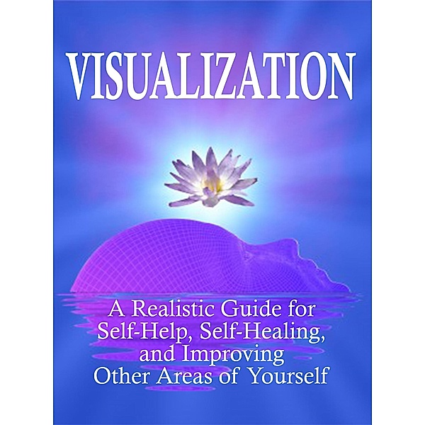 Visualization: A Realistic Guide for Self-Help, Self-Healing, and Improving Other Areas of Self (Self Mastery, #3) / Self Mastery, Kam Knight