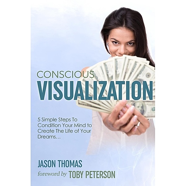 Visualization | Conscious Visualization - 5 Simple Steps to Condition Your Mind to Create The Life of Your Dreams | Breakthrough With a Blueprint of Positive Prayer, Action Affirmations & Meditation, Jason Thomas