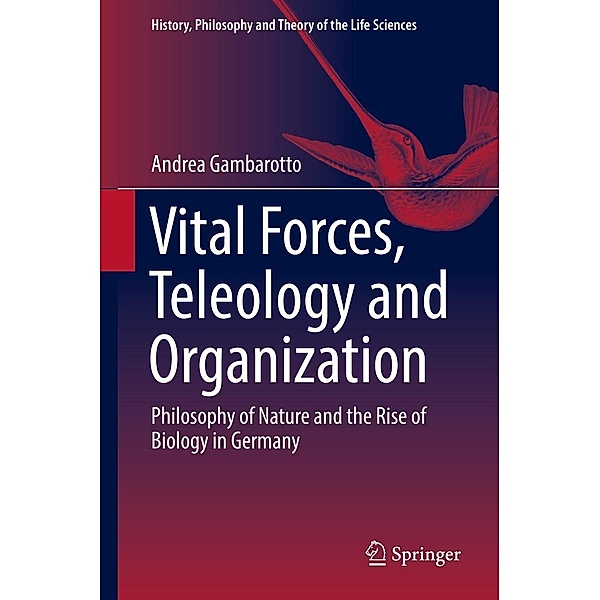 Vital Forces, Teleology and Organization / History, Philosophy and Theory of the Life Sciences, Andrea Gambarotto