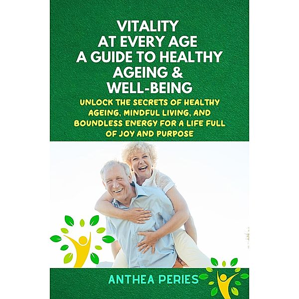 Vitality at Every Age: A Guide to Healthy Ageing and Well-Being Unlock the Secrets of Healthy Ageing, Mindful Living, and Boundless Energy for a Life Full of Joy and Purpose (Senior Health) / Senior Health, Anthea Peries