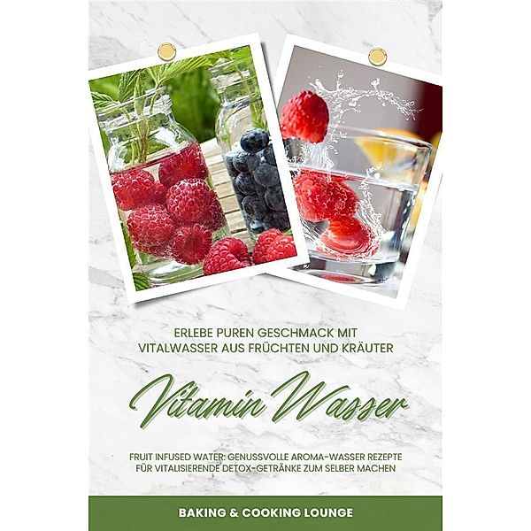 Vitamin Wasser: Erlebe puren Geschmack mit Vitalwasser aus Früchten und Kräutern (Fruit Infused Water: Genussvolle Aroma-Wasser Rezepte für vitalisierende Detox-Getränke zum selber machen), Baking And Cooking Lounge