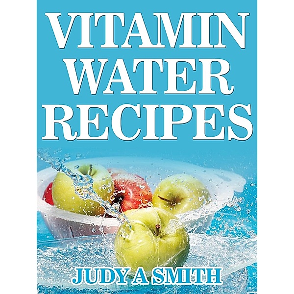 Vitamin Water Recipes: Stay Healthy and Hydrated With Homemade Vitamin Water!!, Judy A Smith