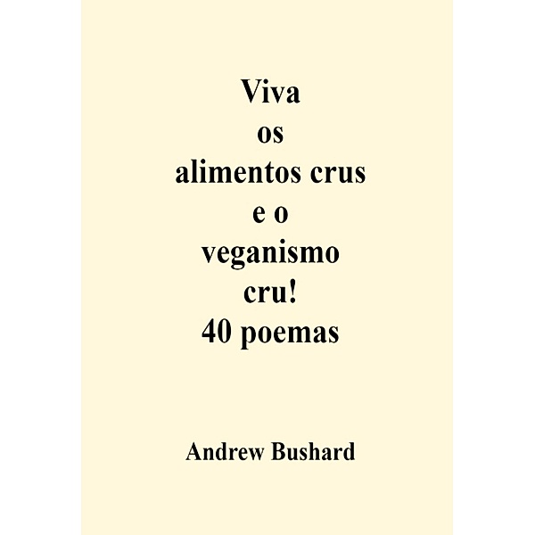 Viva os alimentos crus e o veganismo cru! 40 poemas, Andrew Bushard