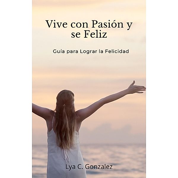 Vive con Pasión y se Feliz    Guía para Lograr la Felicidad, Gustavo Espinosa Juarez, Lya C. Gonzalez