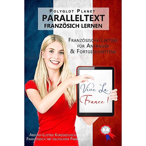 Vive la France! Absurd-Lustige Kurzgeschichten auf Französisch mit deutschem Paralleltext [Französische Lektüre für Anfänger und Fortgeschrittene] (Französisch Lernen - Paralleltext) / Französisch Lernen - Paralleltext, Polyglot Planet Publishing