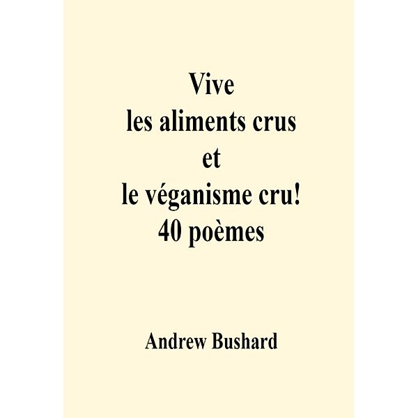 Vive les aliments crus et le véganisme cru! 40 poèmes, Andrew Bushard