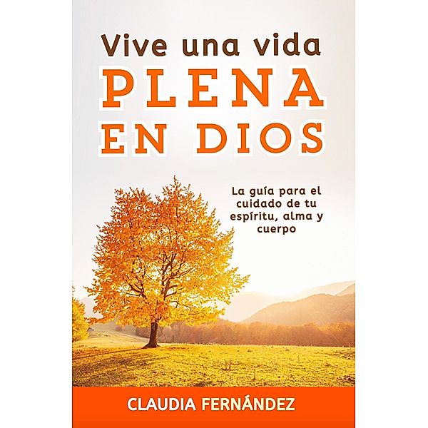 Vive Una Vida Plena en Dios: La Guía para el Cuidado de tu Espíritu, Alma y Cuerpo, Claudia Fernández