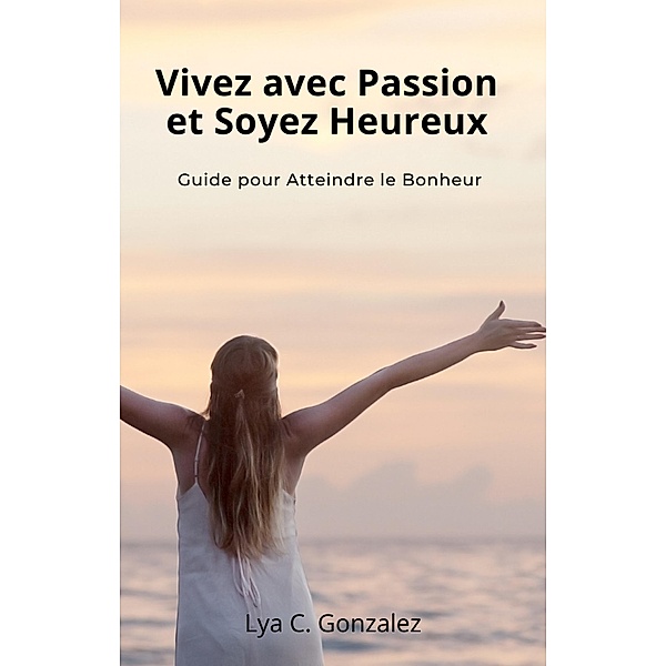 Vivez avec Passion et Soyez Heureux  Guide pour Atteindre le Bonheur, Gustavo Espinosa Juarez, Lya C. Gonzalez