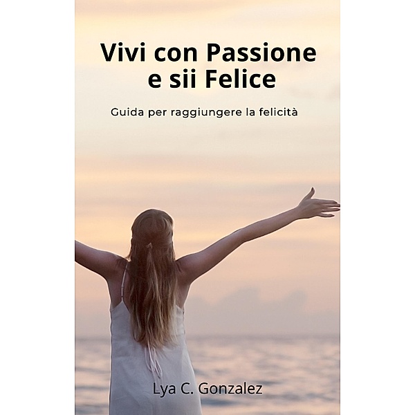 Vivi con Passione e sii Felice   Guida per raggiungere la felicità, Gustavo Espinosa Juarez, Lya C. Gonzalez