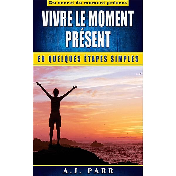 Vivre le moment present en quelques etapes simples, A. J. Parr
