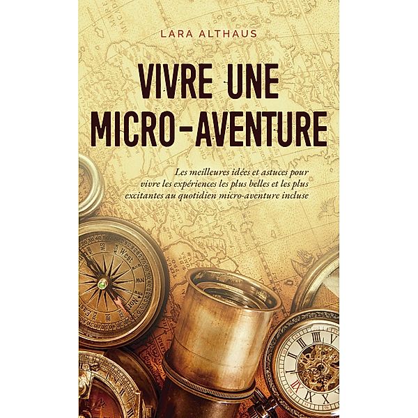 Vivre une micro-aventure Les meilleures idées et astuces pour vivre les expériences les plus belles et les plus excitantes au quotidien micro-aventure incluse, Lara Althaus