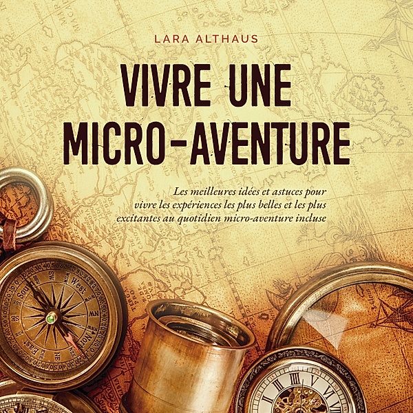 Vivre une micro-aventure Les meilleures idées et astuces pour vivre les expériences les plus belles et les plus excitantes au quotidien micro-aventure incluse, Lara Althaus