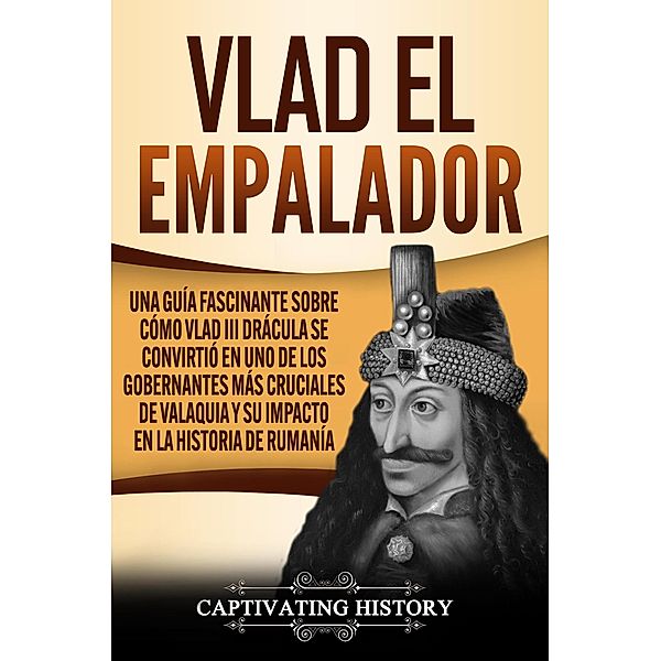 Vlad el Empalador: Una guía fascinante sobre cómo Vlad III Drácula se convirtió en uno de los gobernantes más cruciales de Valaquia y su impacto en la historia de Rumanía, Captivating History