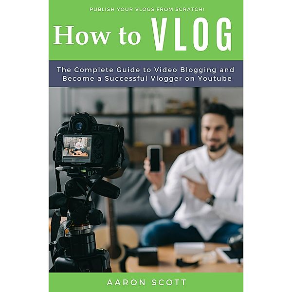Vlog: The Complete Guide to Video Blogging and Become a Successful Vlogger on Youtube, Aaron Scott