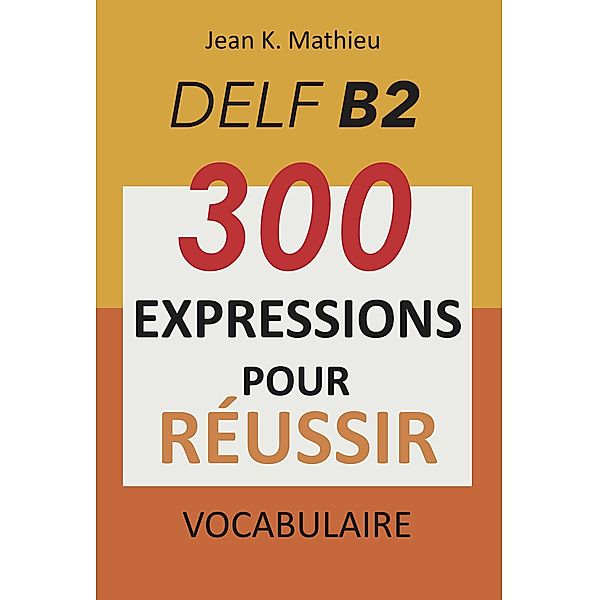 Vocabulaire DELF B2 - 300 expressions pour reussir, Jean K. Mathieu