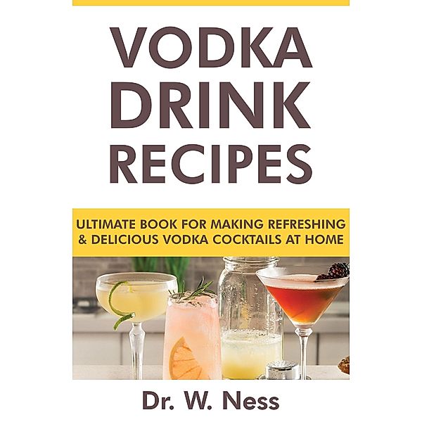 Vodka Drink Recipes: Ultimate Book for Making Refreshing & Delicious Vodka Cocktails at Home, W. Ness