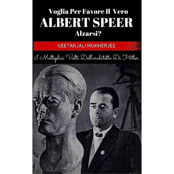 Voglia Per Favore Il Vero Albert Speer Alzarsi? I Molteplici Volti Dell'architetto Di Hitler, Geetanjali Mukherjee