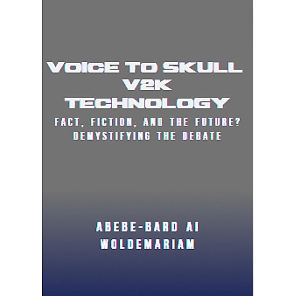 Voice to Skull (V2K) Technology: Fact, Fiction, and the Future? - Demystifying the Debate (1A, #1) / 1A, Abebe-Bard Ai Woldemariam