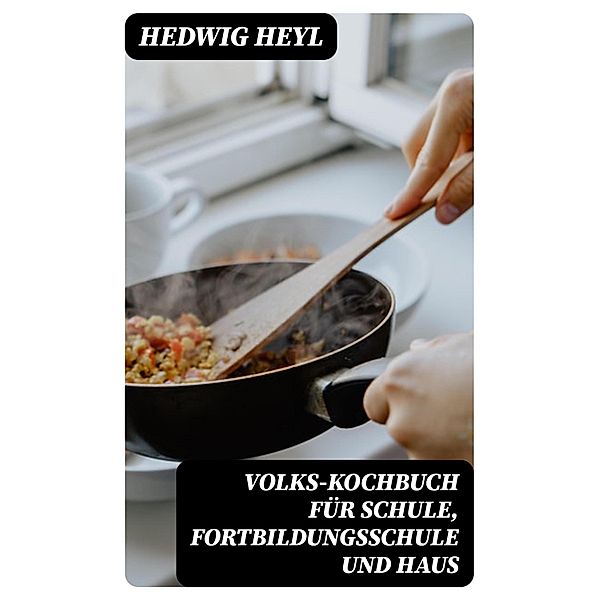 Volks-Kochbuch für Schule, Fortbildungsschule und Haus, Hedwig Heyl