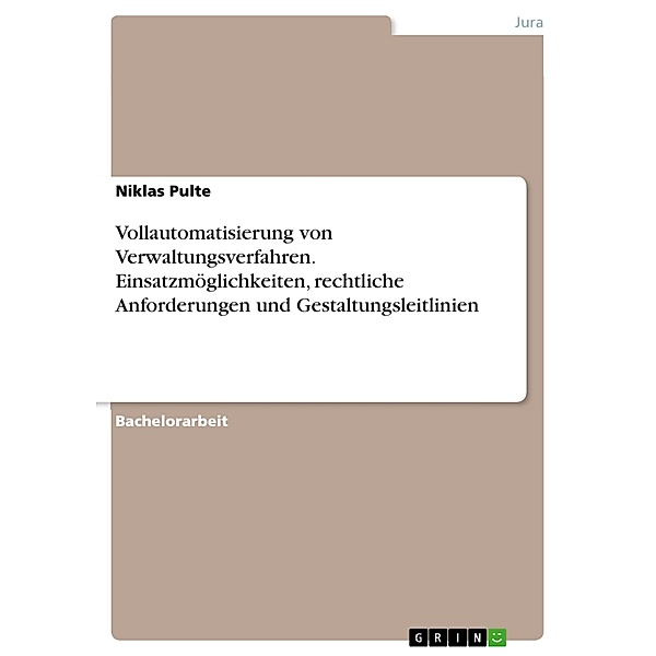 Vollautomatisierung von Verwaltungsverfahren. Einsatzmöglichkeiten, rechtliche Anforderungen und Gestaltungsleitlinien, Niklas Pulte