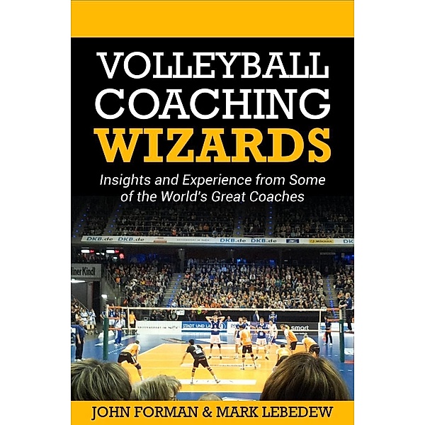 Volleyball Coaching Wizards - Insights and Experience from Some of the World's Best Coaches, John Forman, Mark Lebedew