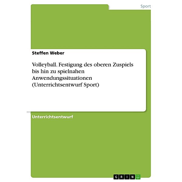 Volleyball. Festigung des oberen Zuspiels bis hin zu spielnahen Anwendungssituationen (Unterrichtsentwurf Sport), Steffen Weber