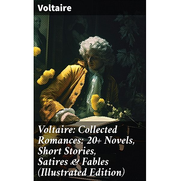Voltaire: Collected Romances: 20+ Novels, Short Stories, Satires & Fables (Illustrated Edition), Voltaire