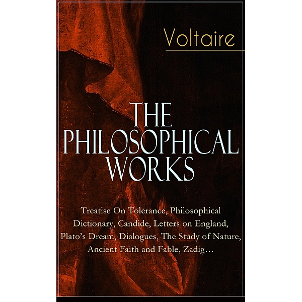 Voltaire - The Philosophical Works: Treatise On Tolerance, Philosophical Dictionary, Candide, Letters on England, Plato's Dream, Dialogues, The Study of Nature, Ancient Faith and Fable, Zadig..., Voltaire