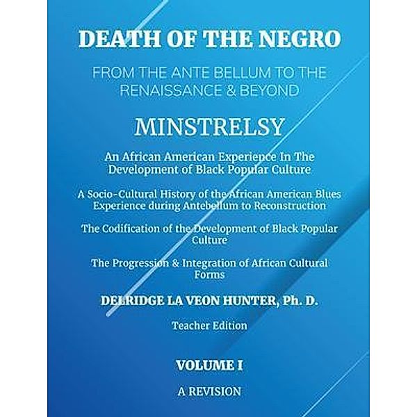 Volume 1: Death of The Negro From The Ante Bellum To The Renaissance & Beyond: Minstrelsy, Ph. D. Hunter