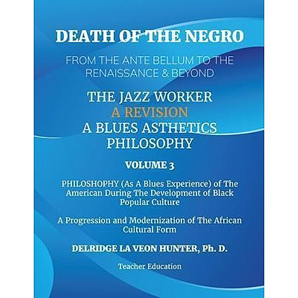Volume 3: Death of The Negro From The Ante Bellum To The Renaissance & Beyond: An African American Experience In The Development of Black Popular Culture: The Jazz Worker, Ph. D. Hunter