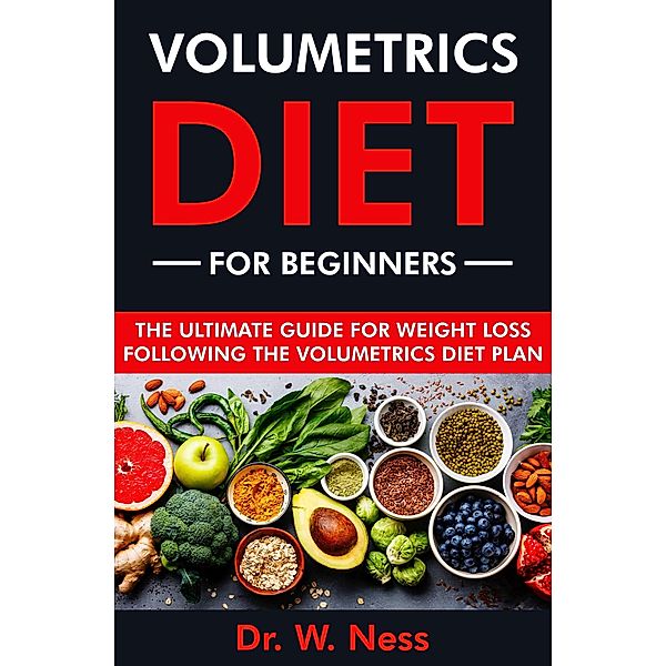 Volumetrics Diet for Beginners: The Ultimate Guide for Weight Loss Following the Volumetrics Diet Plan, W. Ness