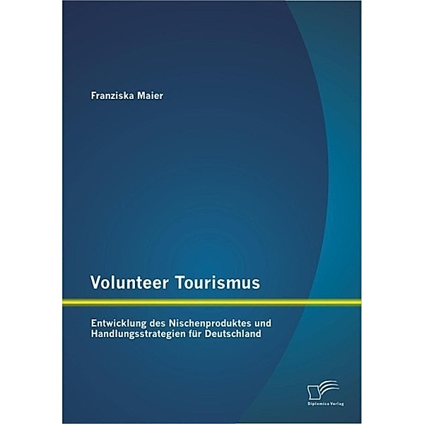 Volunteer Tourismus: Entwicklung des Nischenproduktes und Handlungsstrategien für Deutschland, Franziska Maier