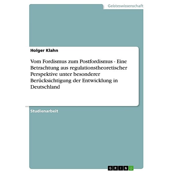 Vom Fordismus zum Postfordismus - Eine Betrachtung aus regulationstheoretischer Perspektive unter besonderer Berücksichtigung der Entwicklung in Deutschland, Holger Klahn