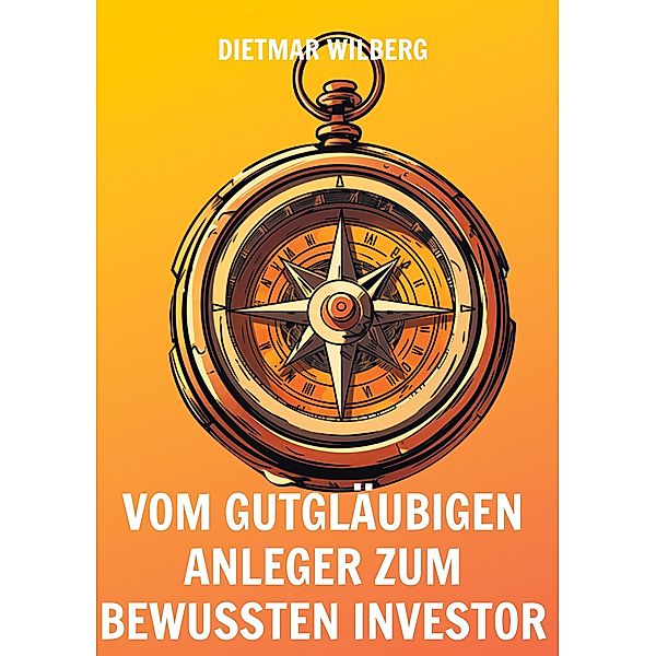 Vom gutgläubigen Anleger zum bewussten Investor, Dietmar Wilberg