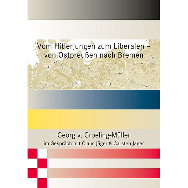 Vom Hitlerjungen zum Liberalen - von Ostpreussen nach Bremen, Georg v. Groeling-Müller, Claus Jäger, Carsten Jäger