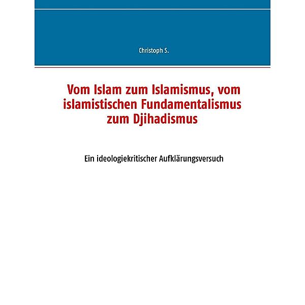 Vom Islam zum Islamismus, vom islamistischen Fundamentalismus zum Djihadismus, Christoph S.