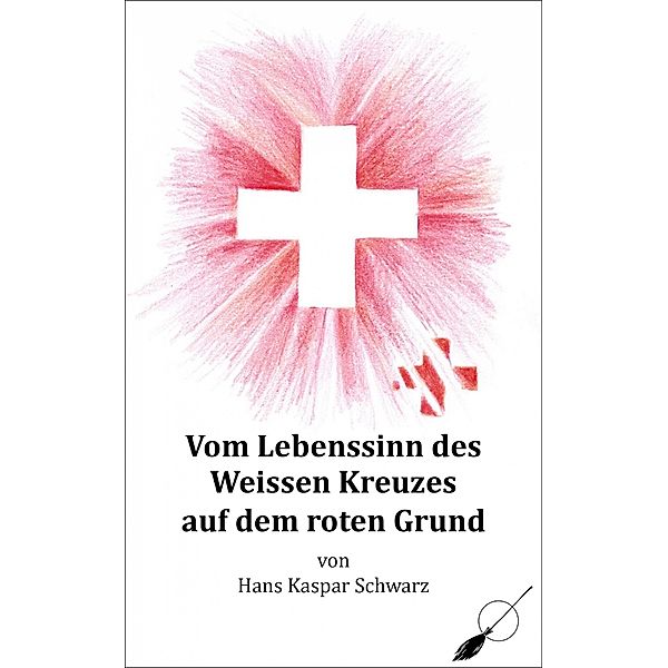 Vom Lebenssinn des Weissen Kreuzes auf dem roten Grund, Hans Kaspar Schwarz