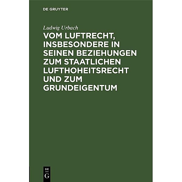 Vom Luftrecht, insbesondere in seinen Beziehungen zum staatlichen Lufthoheitsrecht und zum Grundeigentum, Ludwig Urbach