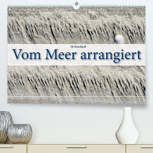 Vom Meer arrangiert (Premium, hochwertiger DIN A2 Wandkalender 2023, Kunstdruck in Hochglanz), Irk Boockhoff