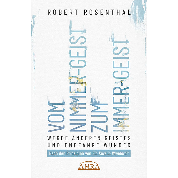 VOM NIMMER-GEIST ZUM IMMER-GEIST. Werde anderen Geistes und empfange Wunder. Nach den Prinzipien von »Ein Kurs in Wundern®«, Robert Rosenthal