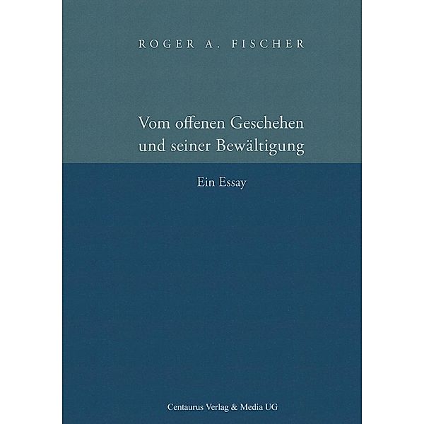 Vom offenen Geschehen und seiner Bewältigung / Reihe Philosophie Bd.33, Roger A. Fischer