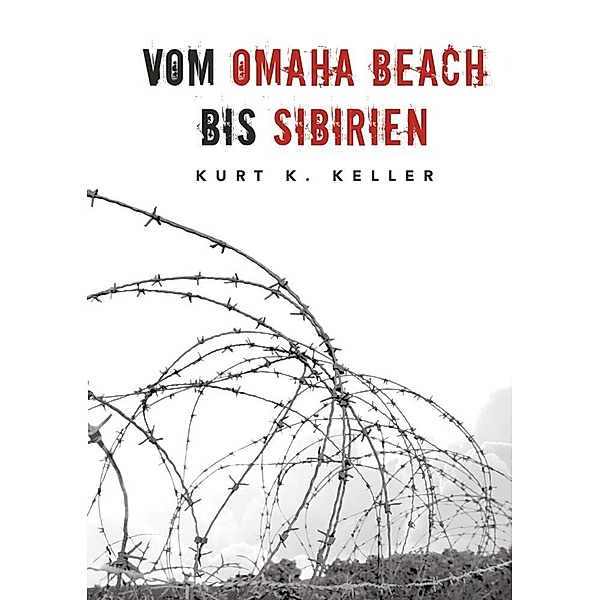 Vom Omaha Beach bis Sibirien - Die Horror-Odyssee eines deutschen Soldaten, Kurt K. Keller, Helmut Konrad von Keusgen