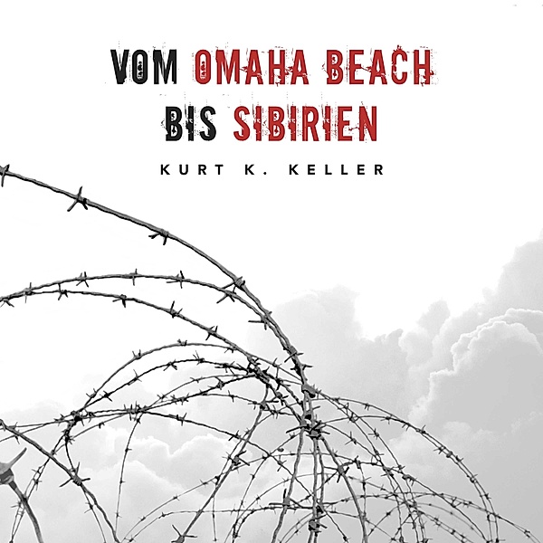 Vom Omaha Beach bis Sibirien: Horror-Odyssee eines deutschen Soldaten (Deutsche Soldaten-Biografien), Kurt K Keller