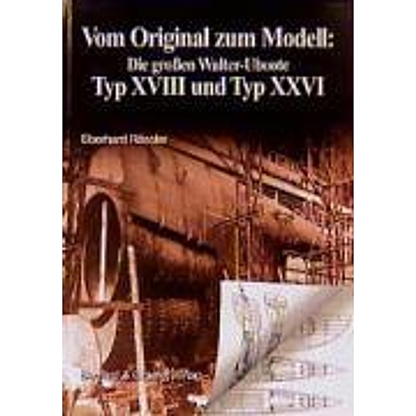 Vom Original zum Modell: Vom Original zum Modell: Die grossen Walter-Uboote Typ XVIII und Typ XXVI, Eberhard Rössler