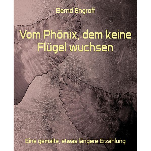 Vom Phönix, dem keine Flügel wuchsen, Bernd Engroff