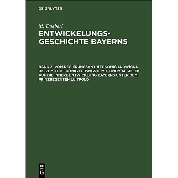 Vom Regierungsantritt König Ludwigs I. bis zum Tode König Ludwigs II. mit einem Ausblick auf die innere Entwicklung Bayerns unter dem Prinzregenten Luitpold, M. Doeberl