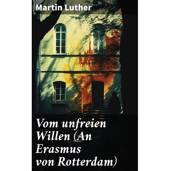 Vom unfreien Willen (An Erasmus von Rotterdam), Martin Luther