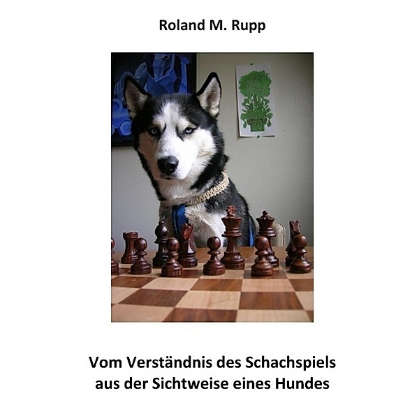 Vom Verständnis des Schachspiels aus der Sichtweise eines Hundes, Roland M. Rupp