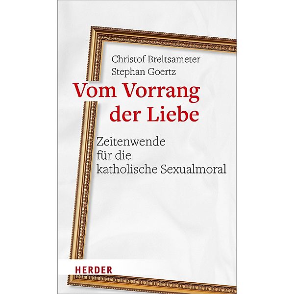 Vom Vorrang der Liebe - Zeitenwende für die katholische Sexualmoral, Christof Breitsameter, Stephan Goertz