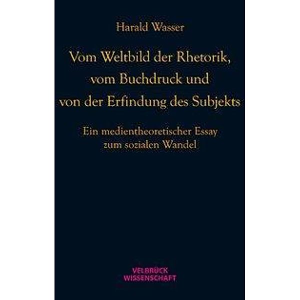 Vom Weltbild der Rhetorik, vom Buchdruck und von der Erfindung des Subjekts, Harald Wasser